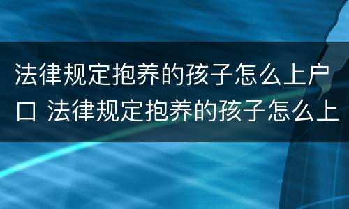 法律规定抱养的孩子怎么上户口 法律规定抱养的孩子怎么上户口啊