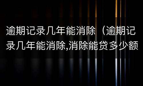 逾期记录几年能消除（逾期记录几年能消除,消除能贷多少额度）
