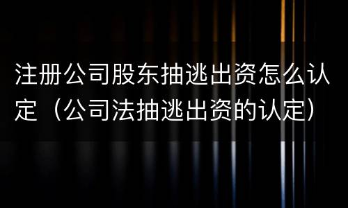 注册公司股东抽逃出资怎么认定（公司法抽逃出资的认定）