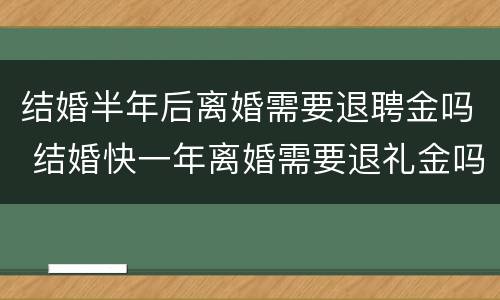 结婚半年后离婚需要退聘金吗 结婚快一年离婚需要退礼金吗
