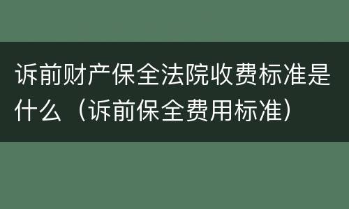 诉前财产保全法院收费标准是什么（诉前保全费用标准）