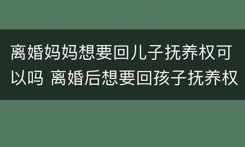 离婚妈妈想要回儿子抚养权可以吗 离婚后想要回孩子抚养权