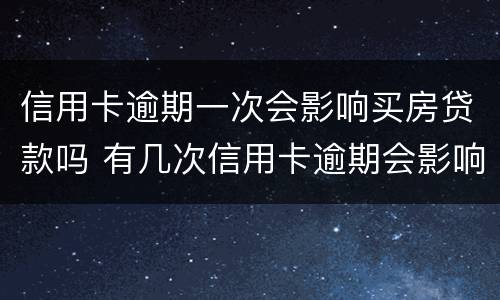 信用卡逾期一次会影响买房贷款吗 有几次信用卡逾期会影响贷款买房么