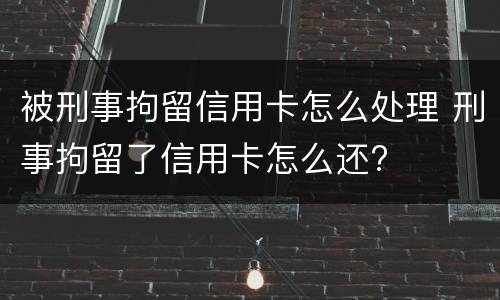 被刑事拘留信用卡怎么处理 刑事拘留了信用卡怎么还?