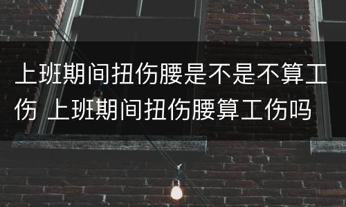 上班期间扭伤腰是不是不算工伤 上班期间扭伤腰算工伤吗