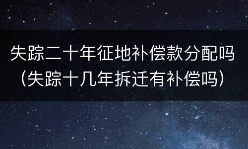 失踪二十年征地补偿款分配吗（失踪十几年拆迁有补偿吗）