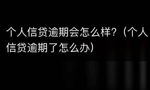 个人信贷逾期会怎么样?（个人信贷逾期了怎么办）
