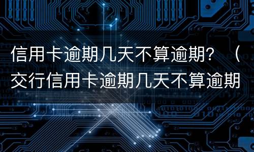 信用卡逾期几天不算逾期？（交行信用卡逾期几天不算逾期）