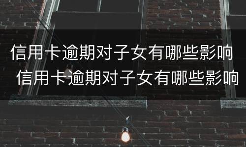 信用卡逾期对子女有哪些影响 信用卡逾期对子女有哪些影响和影响