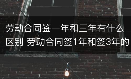 劳动合同签一年和三年有什么区别 劳动合同签1年和签3年的区别