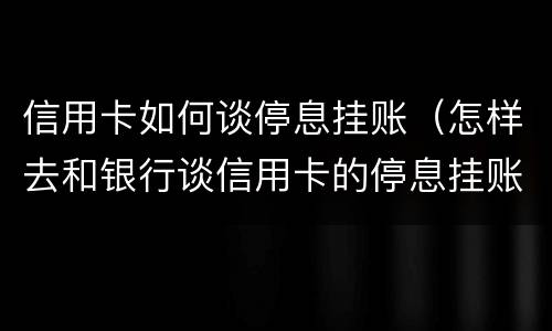 信用卡如何谈停息挂账（怎样去和银行谈信用卡的停息挂账）