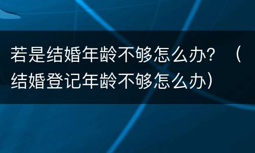 若是结婚年龄不够怎么办？（结婚登记年龄不够怎么办）