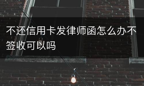 不还信用卡发律师函怎么办不签收可以吗
