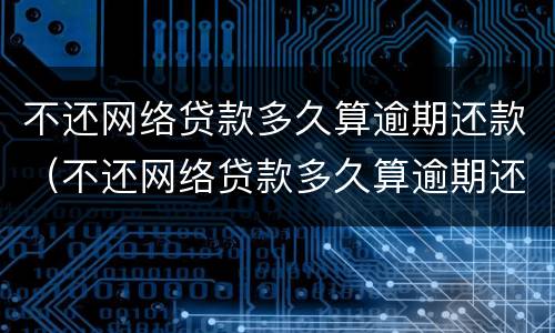 不还网络贷款多久算逾期还款（不还网络贷款多久算逾期还款了）