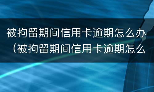 被拘留期间信用卡逾期怎么办（被拘留期间信用卡逾期怎么办理）