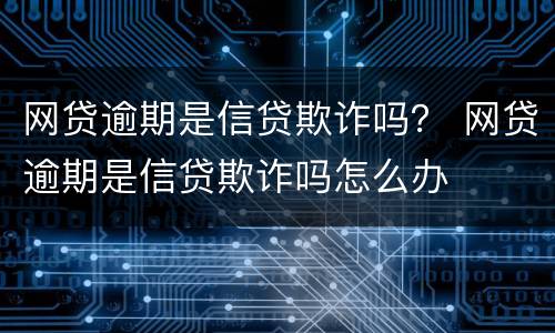 网贷逾期是信贷欺诈吗？ 网贷逾期是信贷欺诈吗怎么办