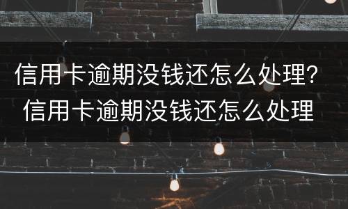 信用卡逾期没钱还怎么处理？ 信用卡逾期没钱还怎么处理