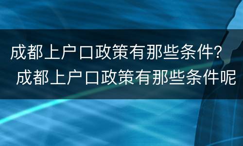 成都上户口政策有那些条件？ 成都上户口政策有那些条件呢