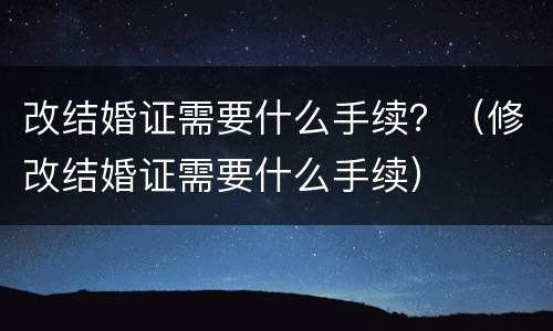 改结婚证需要什么手续？（修改结婚证需要什么手续）