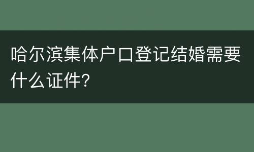 哈尔滨集体户口登记结婚需要什么证件？