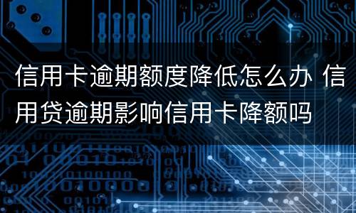 信用卡逾期额度降低怎么办 信用贷逾期影响信用卡降额吗