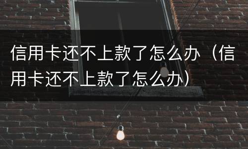 信用卡还不上款了怎么办（信用卡还不上款了怎么办）