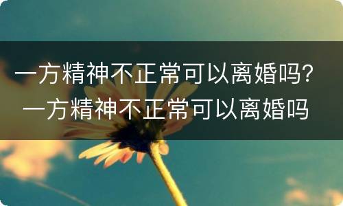 一方精神不正常可以离婚吗？ 一方精神不正常可以离婚吗