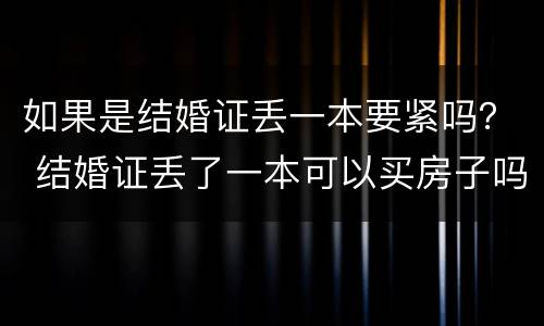 如果是结婚证丢一本要紧吗？ 结婚证丢了一本可以买房子吗