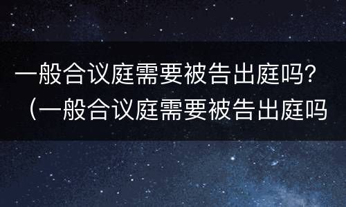 一般合议庭需要被告出庭吗？（一般合议庭需要被告出庭吗多少钱）