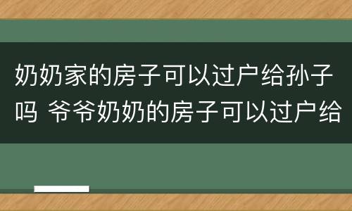 奶奶家的房子可以过户给孙子吗 爷爷奶奶的房子可以过户给孙子吗?