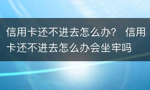 信用卡还不进去怎么办？ 信用卡还不进去怎么办会坐牢吗