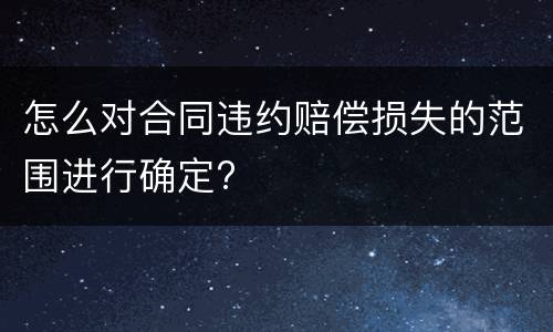 怎么对合同违约赔偿损失的范围进行确定?