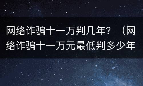 网络诈骗十一万判几年？（网络诈骗十一万元最低判多少年）