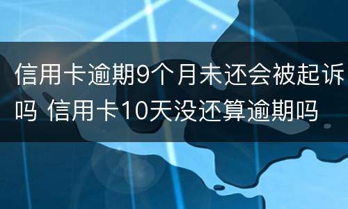 信用卡逾期9个月未还会被起诉吗 信用卡10天没还算逾期吗
