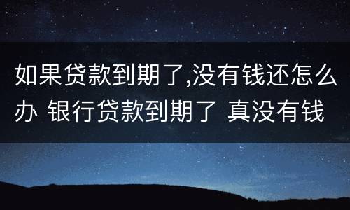 如果贷款到期了,没有钱还怎么办 银行贷款到期了 真没有钱还怎么办