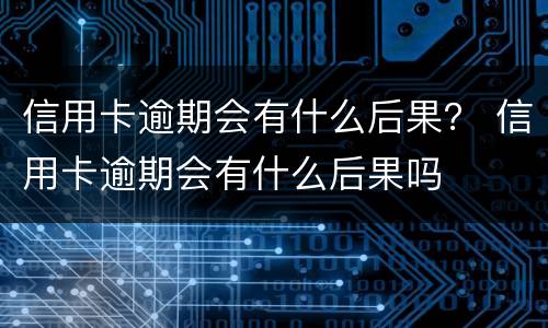 信用卡逾期会有什么后果？ 信用卡逾期会有什么后果吗