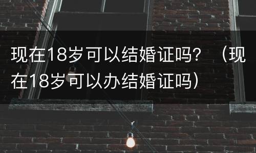 现在18岁可以结婚证吗？（现在18岁可以办结婚证吗）