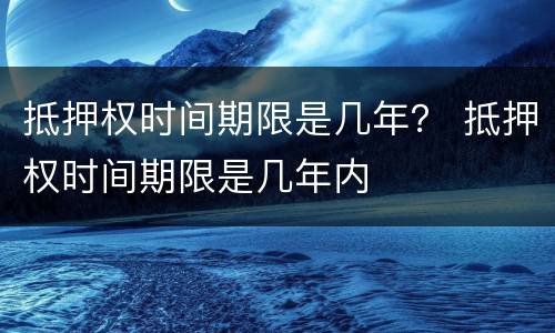 抵押权时间期限是几年？ 抵押权时间期限是几年内