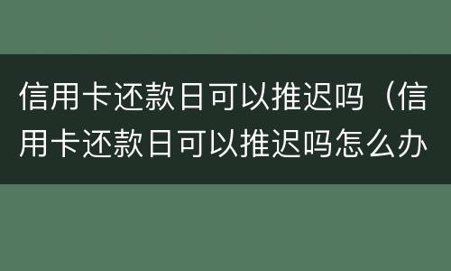 信用卡还款日可以推迟吗（信用卡还款日可以推迟吗怎么办）