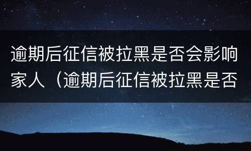 逾期后征信被拉黑是否会影响家人（逾期后征信被拉黑是否会影响家人入党）