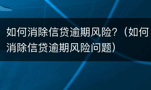 如何消除信贷逾期风险?（如何消除信贷逾期风险问题）