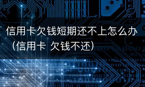 信用卡欠钱短期还不上怎么办（信用卡 欠钱不还）