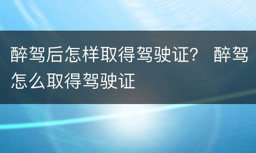 醉驾后怎样取得驾驶证？ 醉驾怎么取得驾驶证