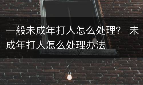 一般未成年打人怎么处理？ 未成年打人怎么处理办法