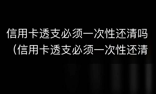信用卡透支必须一次性还清吗（信用卡透支必须一次性还清吗）