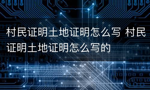 村民证明土地证明怎么写 村民证明土地证明怎么写的