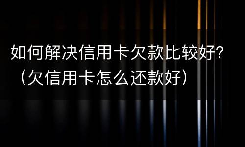 如何解决信用卡欠款比较好？（欠信用卡怎么还款好）