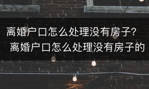 离婚户口怎么处理没有房子？ 离婚户口怎么处理没有房子的孩子