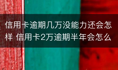 信用卡逾期几万没能力还会怎样 信用卡2万逾期半年会怎么样