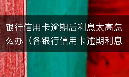 银行信用卡逾期后利息太高怎么办（各银行信用卡逾期利息）